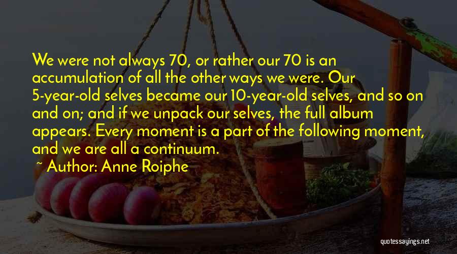 Anne Roiphe Quotes: We Were Not Always 70, Or Rather Our 70 Is An Accumulation Of All The Other Ways We Were. Our