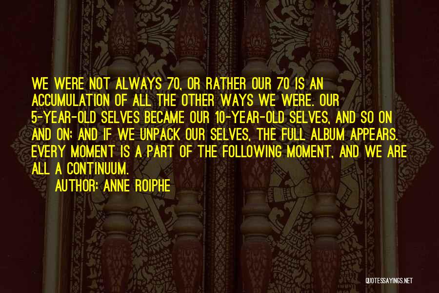 Anne Roiphe Quotes: We Were Not Always 70, Or Rather Our 70 Is An Accumulation Of All The Other Ways We Were. Our