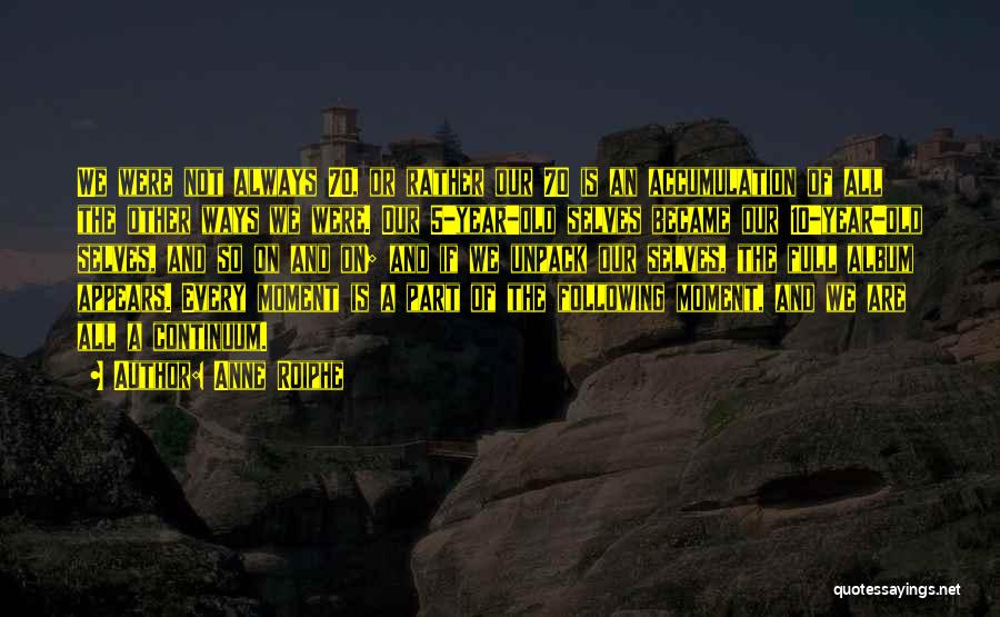 Anne Roiphe Quotes: We Were Not Always 70, Or Rather Our 70 Is An Accumulation Of All The Other Ways We Were. Our