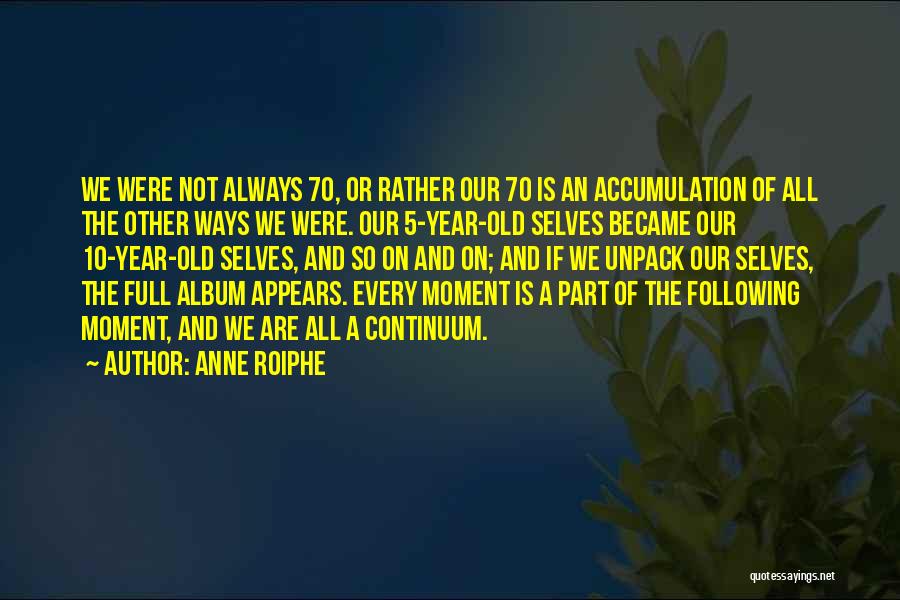 Anne Roiphe Quotes: We Were Not Always 70, Or Rather Our 70 Is An Accumulation Of All The Other Ways We Were. Our