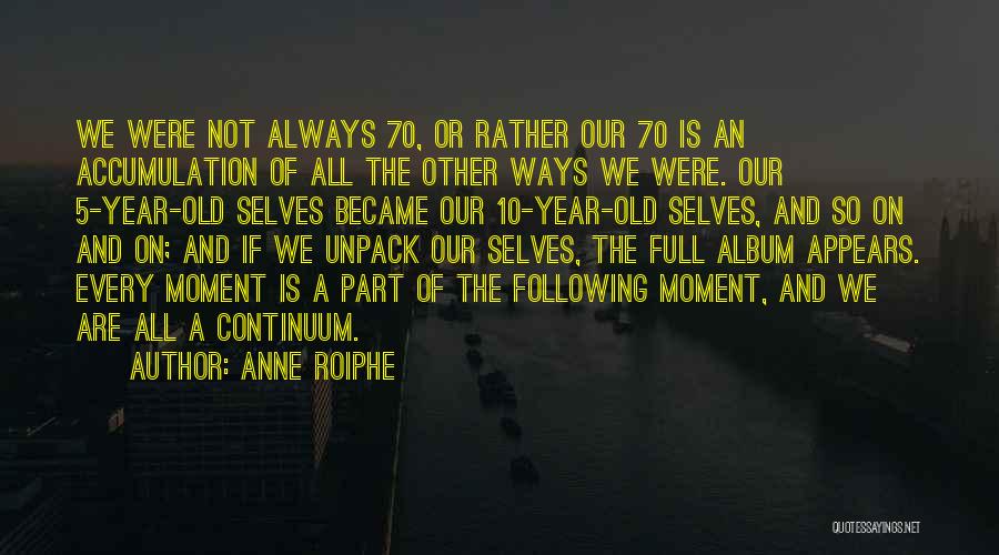 Anne Roiphe Quotes: We Were Not Always 70, Or Rather Our 70 Is An Accumulation Of All The Other Ways We Were. Our