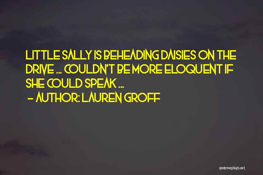 Lauren Groff Quotes: Little Sally Is Beheading Daisies On The Drive ... Couldn't Be More Eloquent If She Could Speak ...