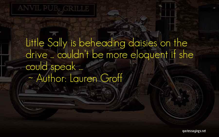 Lauren Groff Quotes: Little Sally Is Beheading Daisies On The Drive ... Couldn't Be More Eloquent If She Could Speak ...