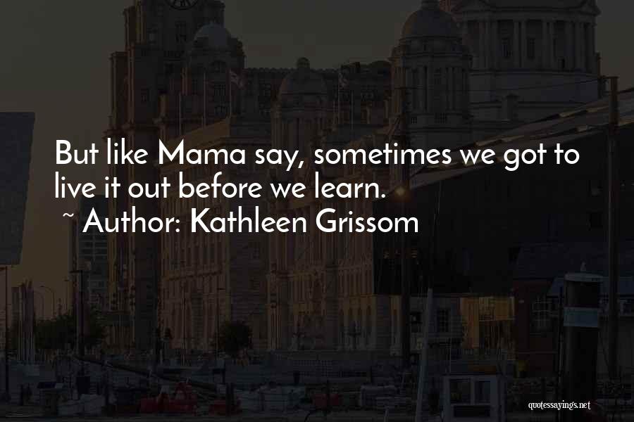 Kathleen Grissom Quotes: But Like Mama Say, Sometimes We Got To Live It Out Before We Learn.