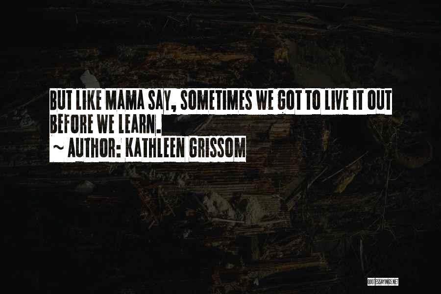 Kathleen Grissom Quotes: But Like Mama Say, Sometimes We Got To Live It Out Before We Learn.