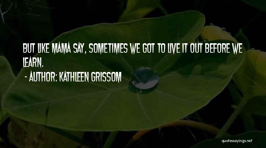 Kathleen Grissom Quotes: But Like Mama Say, Sometimes We Got To Live It Out Before We Learn.