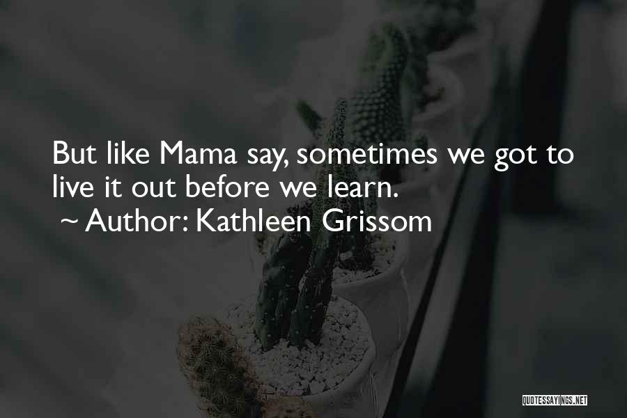 Kathleen Grissom Quotes: But Like Mama Say, Sometimes We Got To Live It Out Before We Learn.