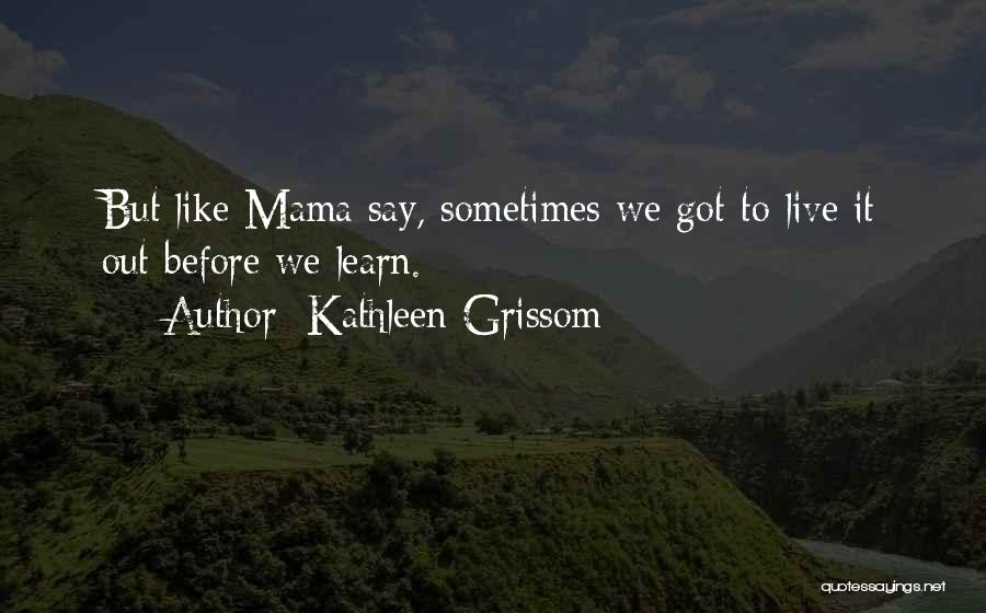 Kathleen Grissom Quotes: But Like Mama Say, Sometimes We Got To Live It Out Before We Learn.