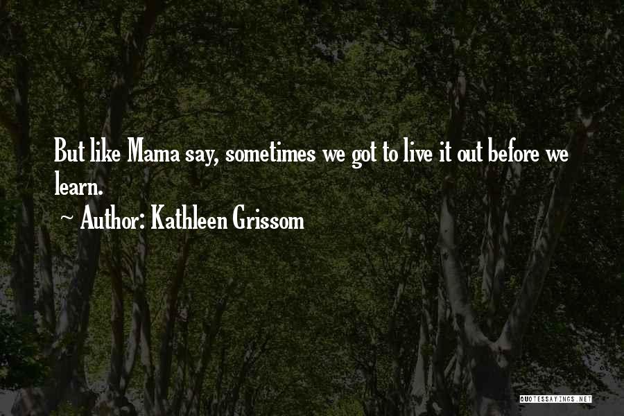 Kathleen Grissom Quotes: But Like Mama Say, Sometimes We Got To Live It Out Before We Learn.