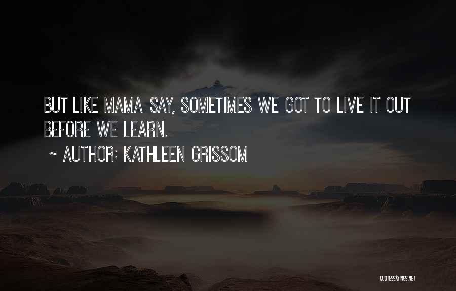 Kathleen Grissom Quotes: But Like Mama Say, Sometimes We Got To Live It Out Before We Learn.