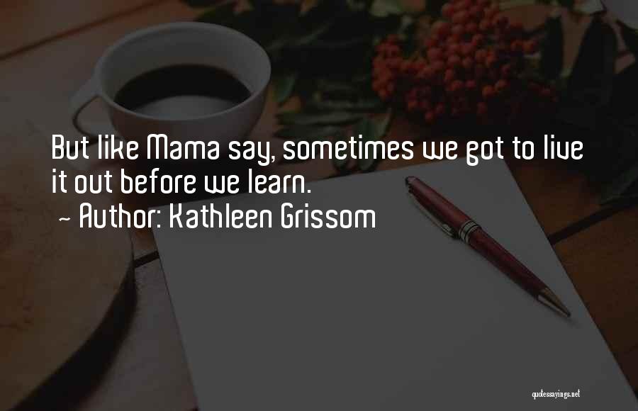 Kathleen Grissom Quotes: But Like Mama Say, Sometimes We Got To Live It Out Before We Learn.