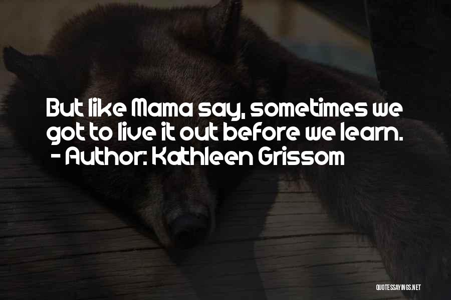 Kathleen Grissom Quotes: But Like Mama Say, Sometimes We Got To Live It Out Before We Learn.