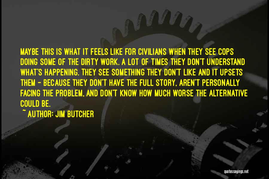 Jim Butcher Quotes: Maybe This Is What It Feels Like For Civilians When They See Cops Doing Some Of The Dirty Work. A