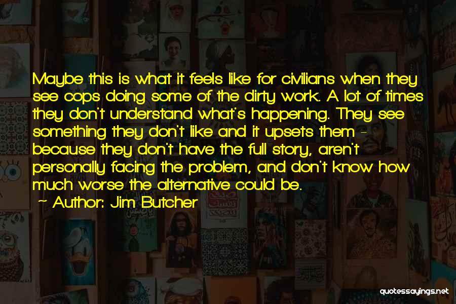 Jim Butcher Quotes: Maybe This Is What It Feels Like For Civilians When They See Cops Doing Some Of The Dirty Work. A