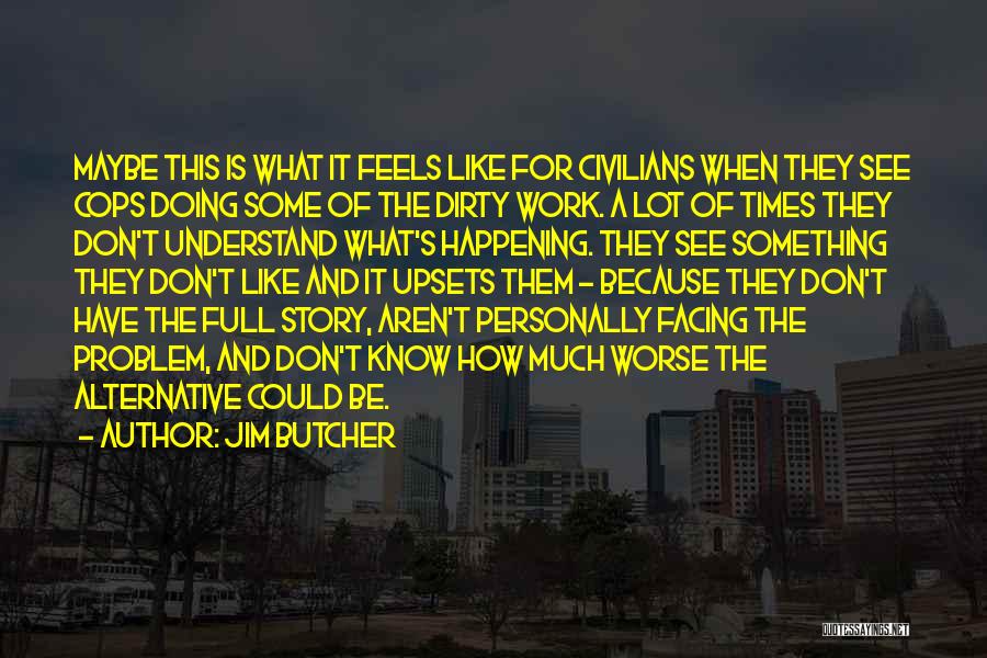Jim Butcher Quotes: Maybe This Is What It Feels Like For Civilians When They See Cops Doing Some Of The Dirty Work. A