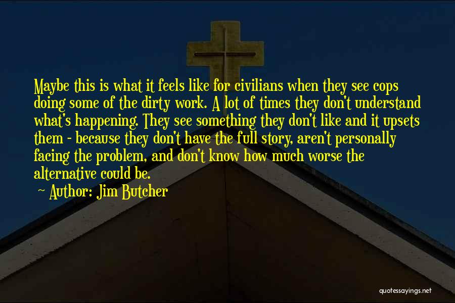 Jim Butcher Quotes: Maybe This Is What It Feels Like For Civilians When They See Cops Doing Some Of The Dirty Work. A