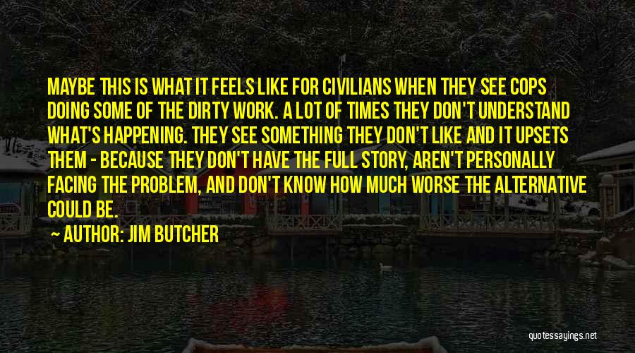Jim Butcher Quotes: Maybe This Is What It Feels Like For Civilians When They See Cops Doing Some Of The Dirty Work. A