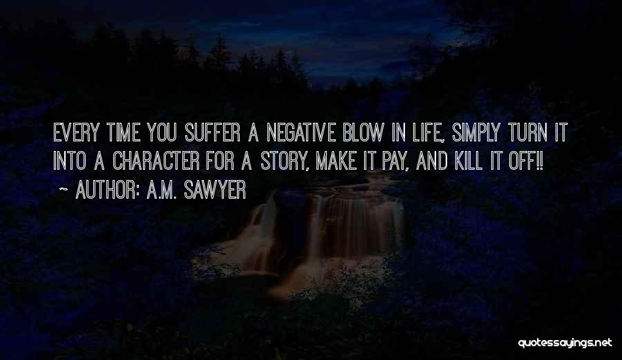 A.M. Sawyer Quotes: Every Time You Suffer A Negative Blow In Life, Simply Turn It Into A Character For A Story, Make It