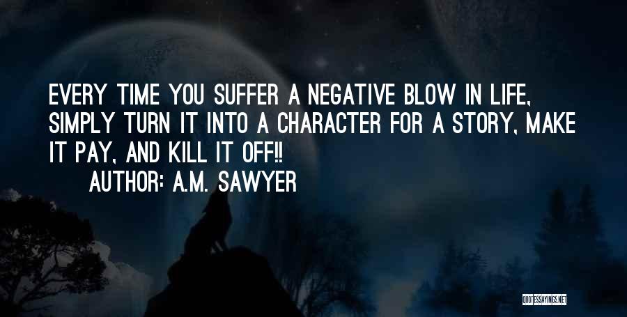 A.M. Sawyer Quotes: Every Time You Suffer A Negative Blow In Life, Simply Turn It Into A Character For A Story, Make It