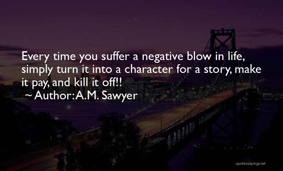 A.M. Sawyer Quotes: Every Time You Suffer A Negative Blow In Life, Simply Turn It Into A Character For A Story, Make It