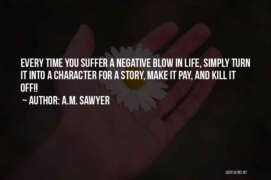 A.M. Sawyer Quotes: Every Time You Suffer A Negative Blow In Life, Simply Turn It Into A Character For A Story, Make It