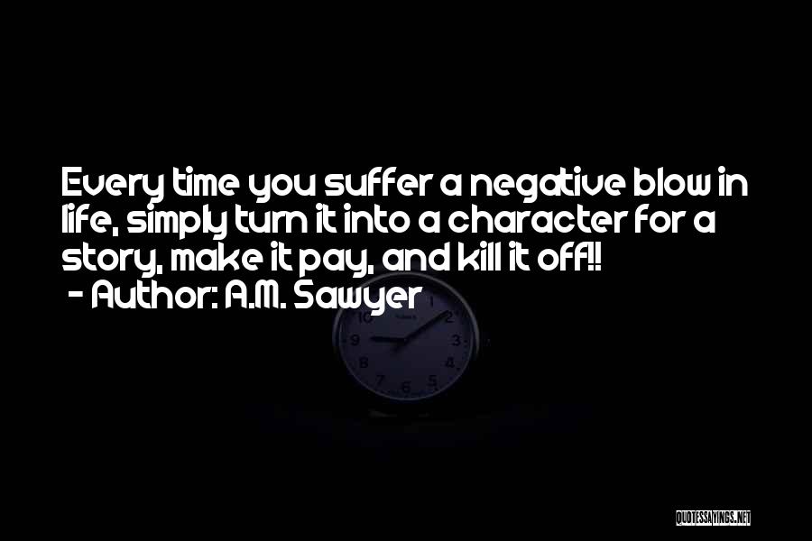 A.M. Sawyer Quotes: Every Time You Suffer A Negative Blow In Life, Simply Turn It Into A Character For A Story, Make It