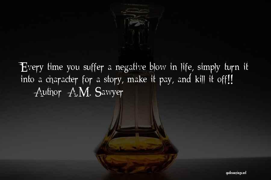 A.M. Sawyer Quotes: Every Time You Suffer A Negative Blow In Life, Simply Turn It Into A Character For A Story, Make It