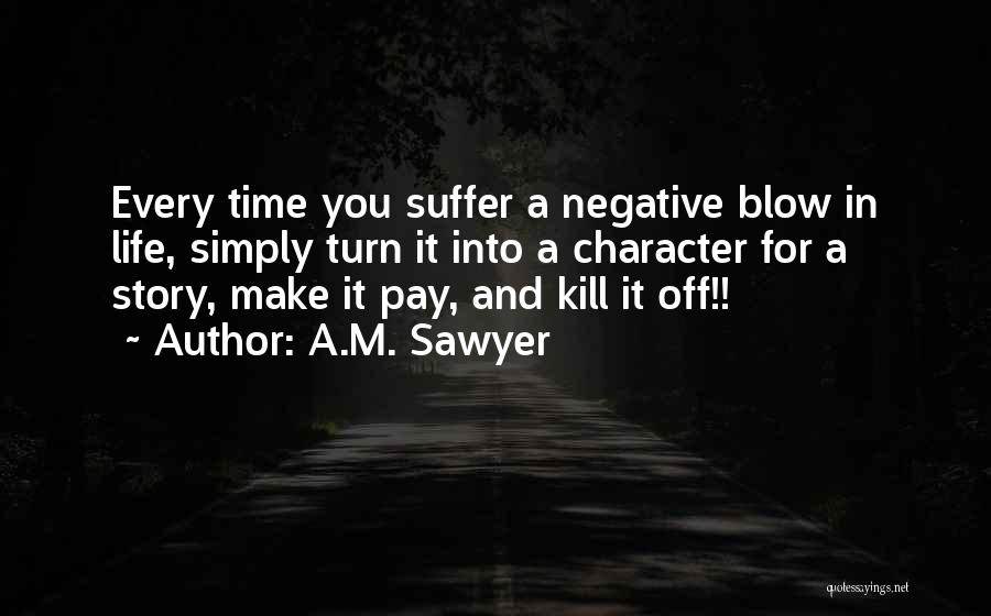 A.M. Sawyer Quotes: Every Time You Suffer A Negative Blow In Life, Simply Turn It Into A Character For A Story, Make It