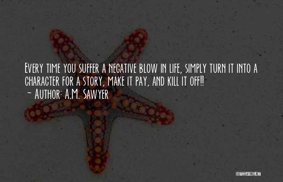 A.M. Sawyer Quotes: Every Time You Suffer A Negative Blow In Life, Simply Turn It Into A Character For A Story, Make It