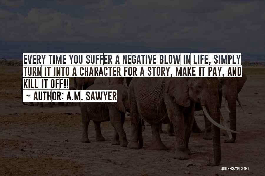 A.M. Sawyer Quotes: Every Time You Suffer A Negative Blow In Life, Simply Turn It Into A Character For A Story, Make It