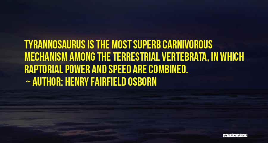 Henry Fairfield Osborn Quotes: Tyrannosaurus Is The Most Superb Carnivorous Mechanism Among The Terrestrial Vertebrata, In Which Raptorial Power And Speed Are Combined.