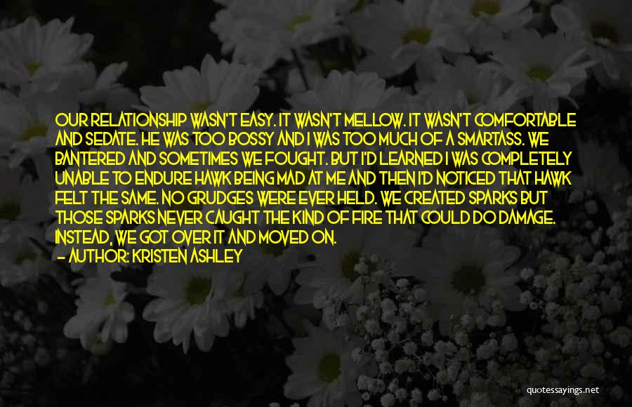 Kristen Ashley Quotes: Our Relationship Wasn't Easy. It Wasn't Mellow. It Wasn't Comfortable And Sedate. He Was Too Bossy And I Was Too