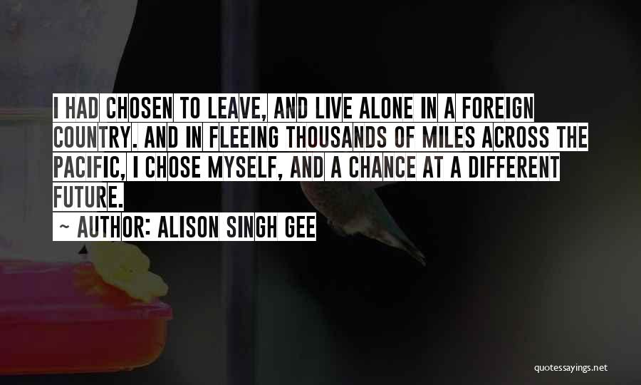 Alison Singh Gee Quotes: I Had Chosen To Leave, And Live Alone In A Foreign Country. And In Fleeing Thousands Of Miles Across The