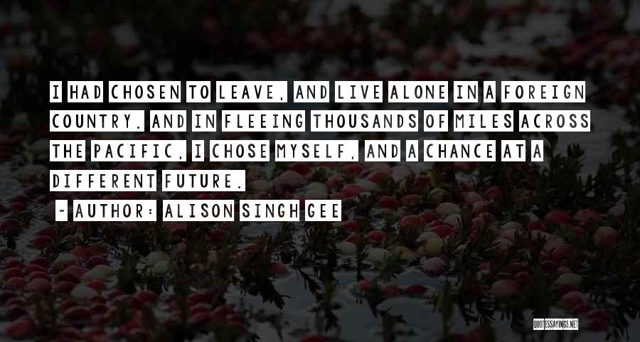 Alison Singh Gee Quotes: I Had Chosen To Leave, And Live Alone In A Foreign Country. And In Fleeing Thousands Of Miles Across The