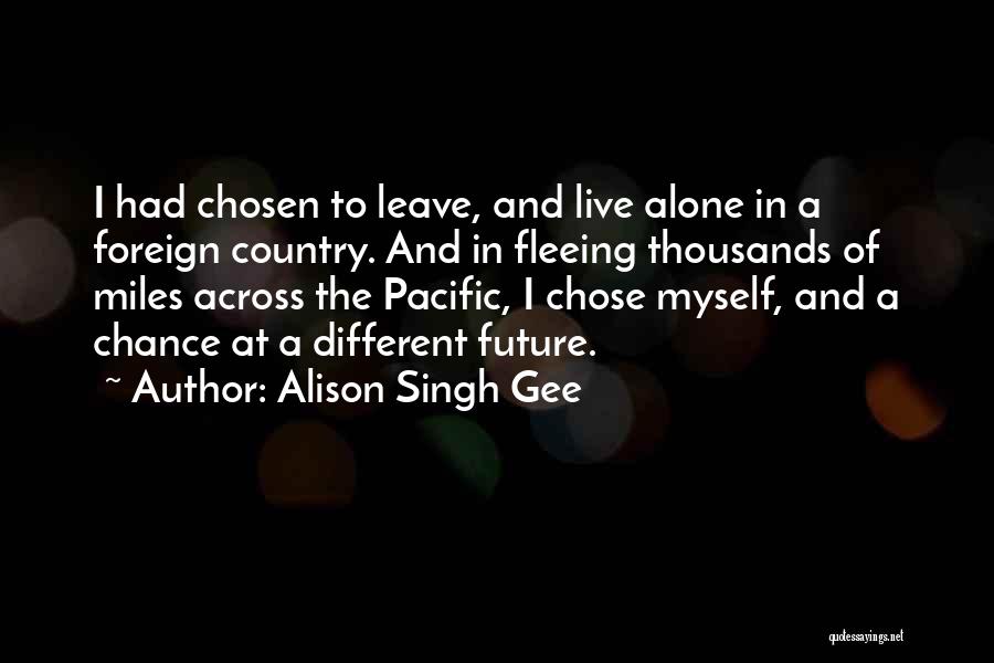 Alison Singh Gee Quotes: I Had Chosen To Leave, And Live Alone In A Foreign Country. And In Fleeing Thousands Of Miles Across The