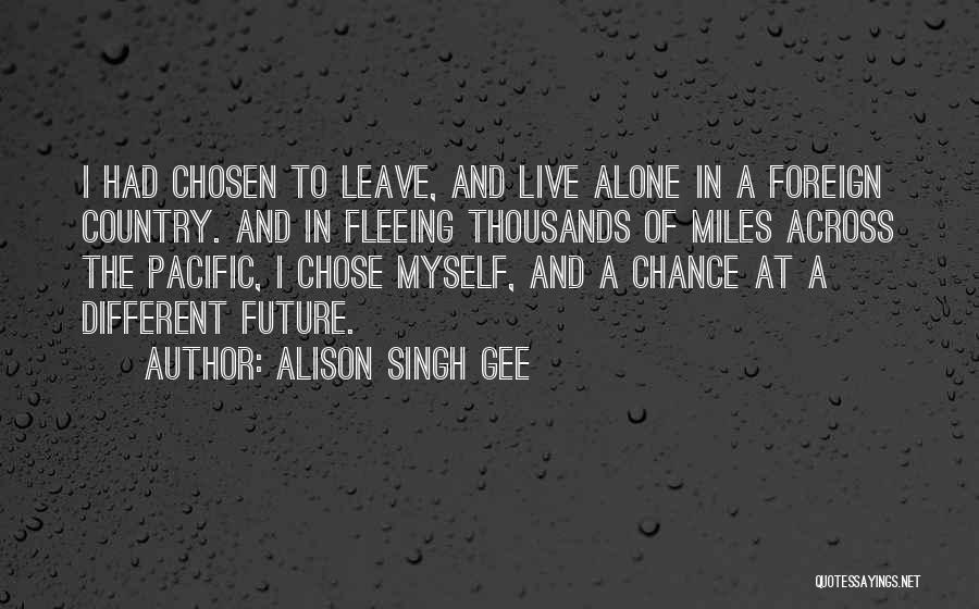 Alison Singh Gee Quotes: I Had Chosen To Leave, And Live Alone In A Foreign Country. And In Fleeing Thousands Of Miles Across The