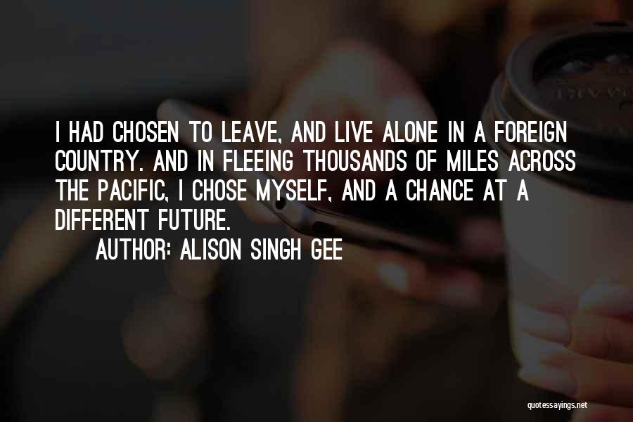 Alison Singh Gee Quotes: I Had Chosen To Leave, And Live Alone In A Foreign Country. And In Fleeing Thousands Of Miles Across The