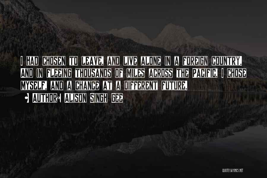 Alison Singh Gee Quotes: I Had Chosen To Leave, And Live Alone In A Foreign Country. And In Fleeing Thousands Of Miles Across The