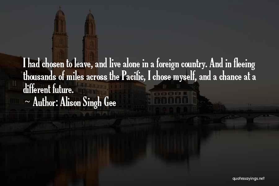 Alison Singh Gee Quotes: I Had Chosen To Leave, And Live Alone In A Foreign Country. And In Fleeing Thousands Of Miles Across The
