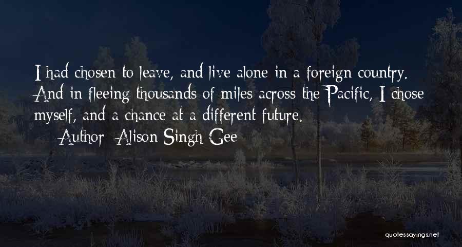 Alison Singh Gee Quotes: I Had Chosen To Leave, And Live Alone In A Foreign Country. And In Fleeing Thousands Of Miles Across The