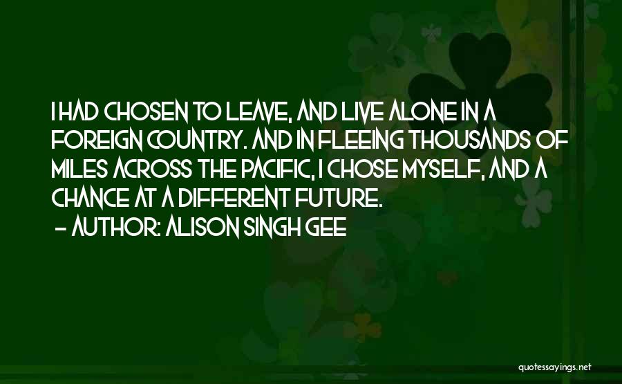 Alison Singh Gee Quotes: I Had Chosen To Leave, And Live Alone In A Foreign Country. And In Fleeing Thousands Of Miles Across The