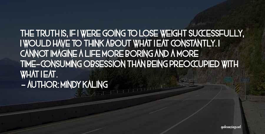 Mindy Kaling Quotes: The Truth Is, If I Were Going To Lose Weight Successfully, I Would Have To Think About What I Eat