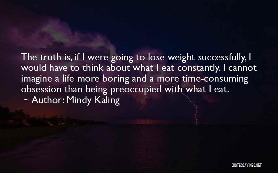 Mindy Kaling Quotes: The Truth Is, If I Were Going To Lose Weight Successfully, I Would Have To Think About What I Eat