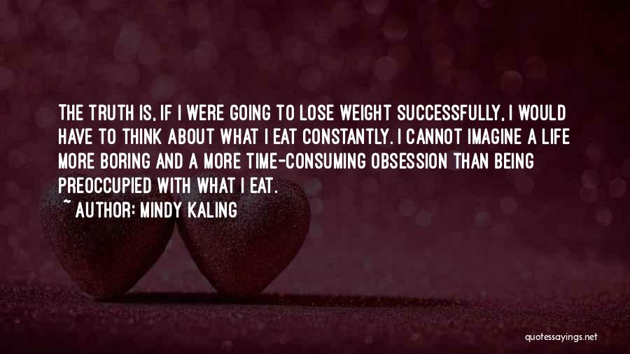Mindy Kaling Quotes: The Truth Is, If I Were Going To Lose Weight Successfully, I Would Have To Think About What I Eat