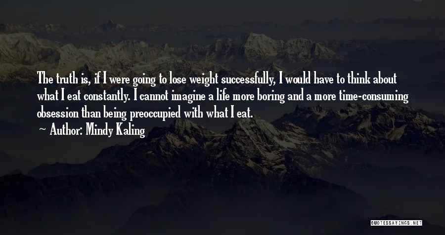 Mindy Kaling Quotes: The Truth Is, If I Were Going To Lose Weight Successfully, I Would Have To Think About What I Eat