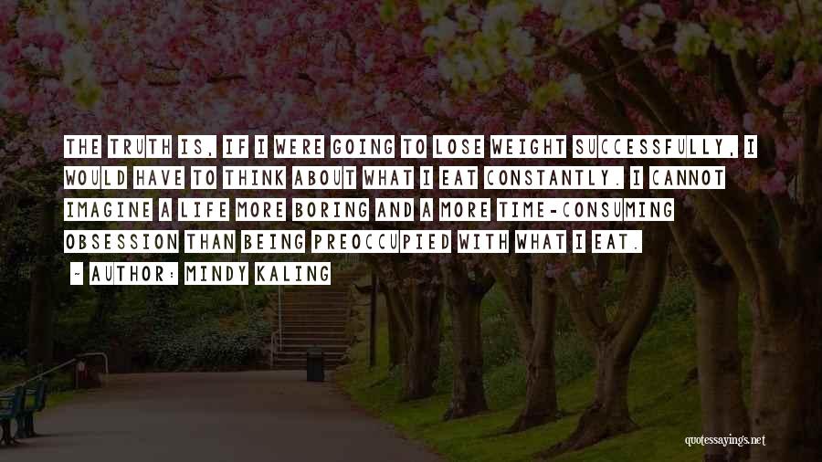 Mindy Kaling Quotes: The Truth Is, If I Were Going To Lose Weight Successfully, I Would Have To Think About What I Eat