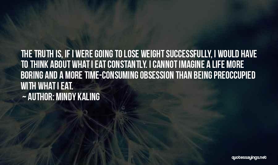 Mindy Kaling Quotes: The Truth Is, If I Were Going To Lose Weight Successfully, I Would Have To Think About What I Eat