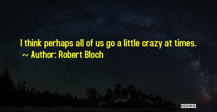 Robert Bloch Quotes: I Think Perhaps All Of Us Go A Little Crazy At Times.