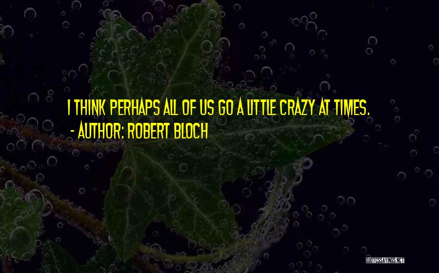 Robert Bloch Quotes: I Think Perhaps All Of Us Go A Little Crazy At Times.