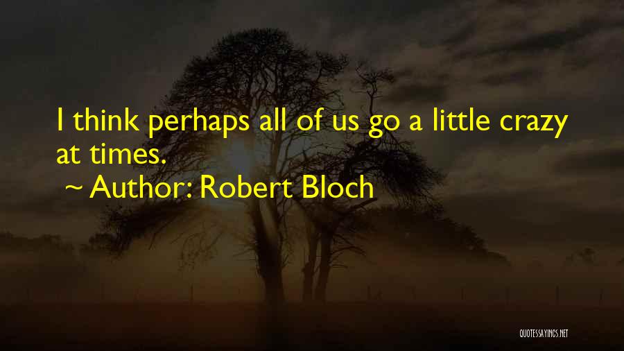 Robert Bloch Quotes: I Think Perhaps All Of Us Go A Little Crazy At Times.